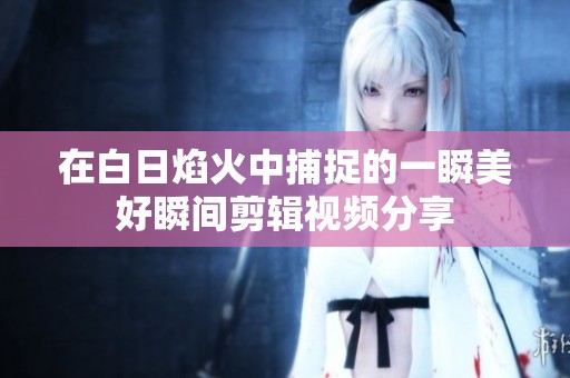 在白日焰火中捕捉的一瞬美好瞬间剪辑视频分享