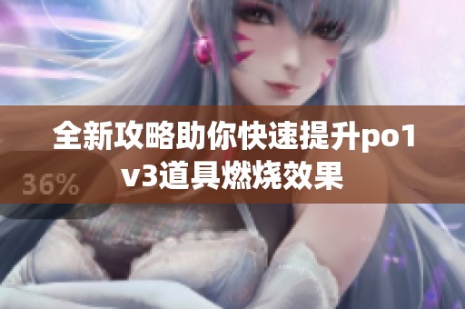 全新攻略助你快速提升po1v3道具燃烧效果