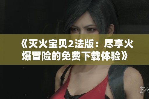 《灭火宝贝2法版：尽享火爆冒险的免费下载体验》