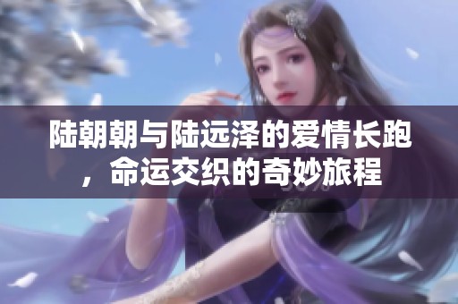 陆朝朝与陆远泽的爱情长跑，命运交织的奇妙旅程