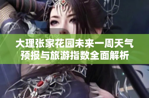 大理张家花园未来一周天气预报与旅游指数全面解析
