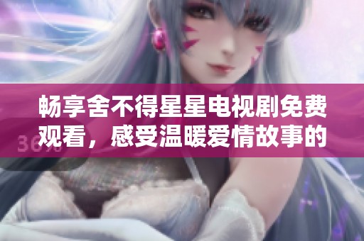 畅享舍不得星星电视剧免费观看，感受温暖爱情故事的魅力