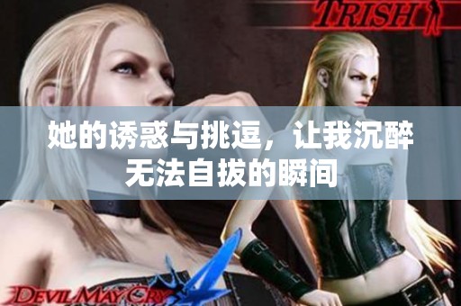 她的诱惑与挑逗，让我沉醉无法自拔的瞬间