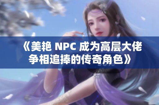 《美艳 NPC 成为高层大佬争相追捧的传奇角色》