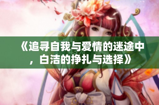 《追寻自我与爱情的迷途中，白洁的挣扎与选择》