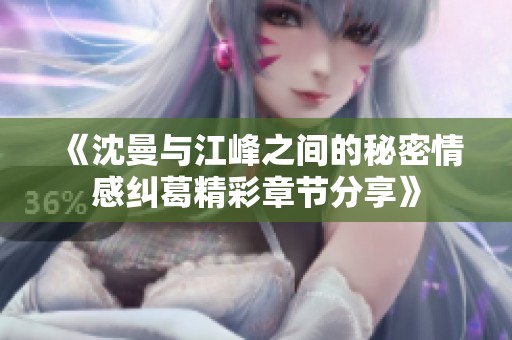 《沈曼与江峰之间的秘密情感纠葛精彩章节分享》