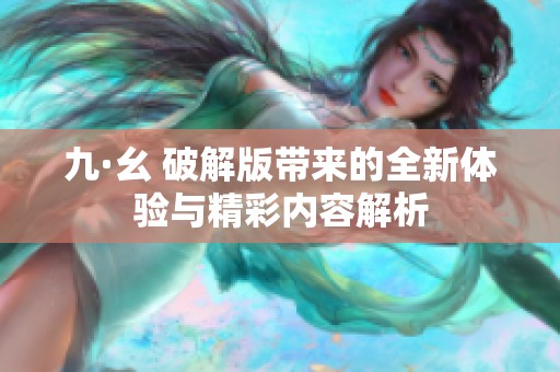 九·幺 破解版带来的全新体验与精彩内容解析