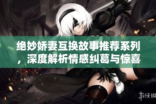 绝妙娇妻互换故事推荐系列，深度解析情感纠葛与惊喜反转