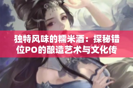 独特风味的糯米酒：探秘错位PO的酿造艺术与文化传承