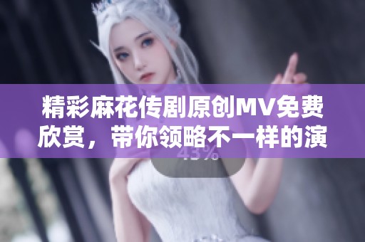 精彩麻花传剧原创MV免费欣赏，带你领略不一样的演出魅力