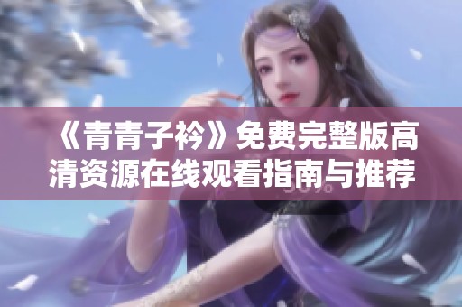 《青青子衿》免费完整版高清资源在线观看指南与推荐