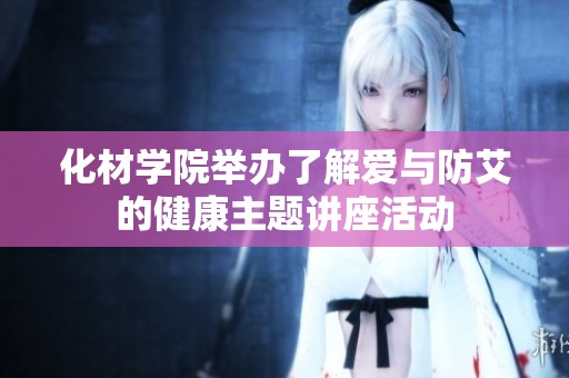 化材学院举办了解爱与防艾的健康主题讲座活动
