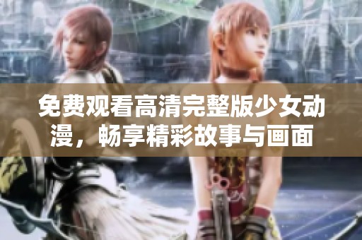 免费观看高清完整版少女动漫，畅享精彩故事与画面