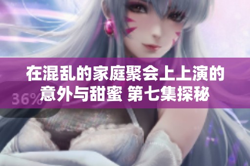 在混乱的家庭聚会上上演的意外与甜蜜 第七集探秘