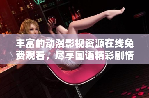 丰富的动漫影视资源在线免费观看，尽享国语精彩剧情