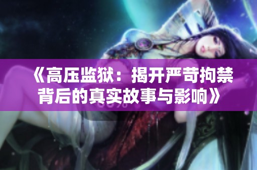 《高压监狱：揭开严苛拘禁背后的真实故事与影响》