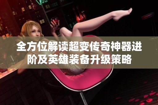 全方位解读超变传奇神器进阶及英雄装备升级策略