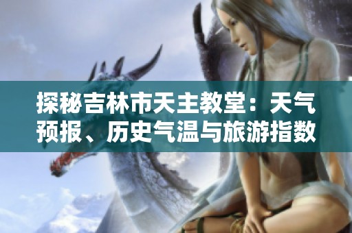 探秘吉林市天主教堂：天气预报、历史气温与旅游指数全解析