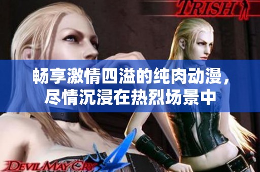 畅享激情四溢的纯肉动漫，尽情沉浸在热烈场景中
