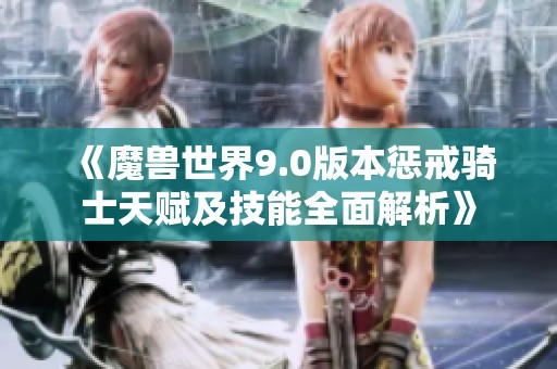 《魔兽世界9.0版本惩戒骑士天赋及技能全面解析》