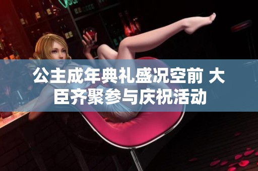 公主成年典礼盛况空前 大臣齐聚参与庆祝活动
