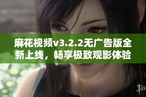 麻花视频v3.2.2无广告版全新上线，畅享极致观影体验
