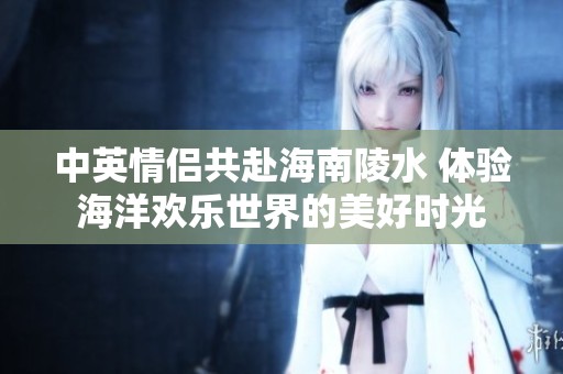 中英情侣共赴海南陵水 体验海洋欢乐世界的美好时光