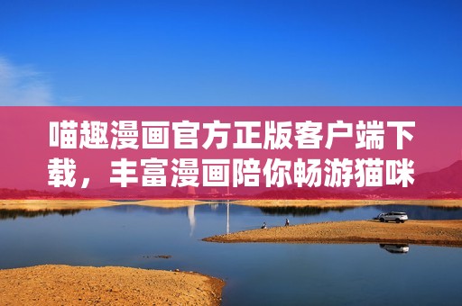 喵趣漫画官方正版客户端下载，丰富漫画陪你畅游猫咪世界