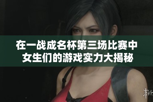 在一战成名杯第三场比赛中 女生们的游戏实力大揭秘