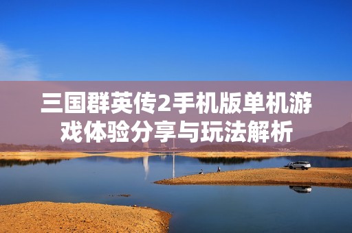 三国群英传2手机版单机游戏体验分享与玩法解析