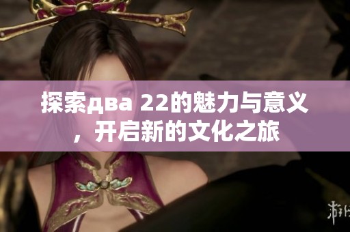 探索два 22的魅力与意义，开启新的文化之旅