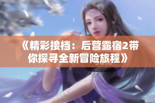 《精彩接档：后营露宿2带你探寻全新冒险旅程》
