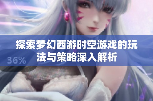探索梦幻西游时空游戏的玩法与策略深入解析