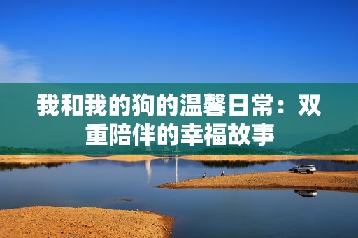 我和我的狗的温馨日常：双重陪伴的幸福故事