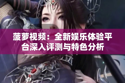 菠萝视频：全新娱乐体验平台深入评测与特色分析