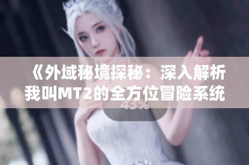 《外域秘境探秘：深入解析我叫MT2的全方位冒险系统》