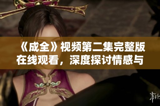《成全》视频第二集完整版在线观看，深度探讨情感与人生选择