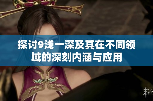 探讨9浅一深及其在不同领域的深刻内涵与应用