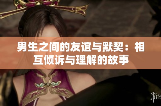 男生之间的友谊与默契：相互倾诉与理解的故事