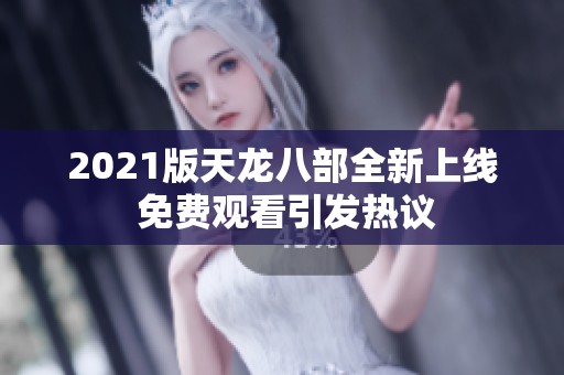 2021版天龙八部全新上线 免费观看引发热议