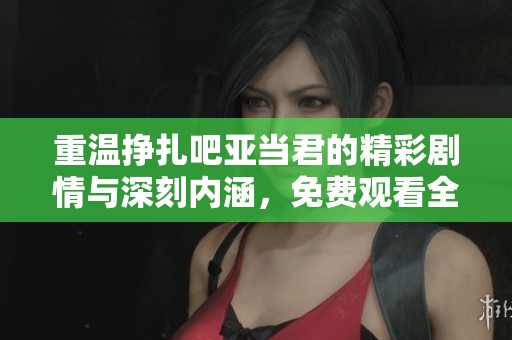 重温挣扎吧亚当君的精彩剧情与深刻内涵，免费观看全集！