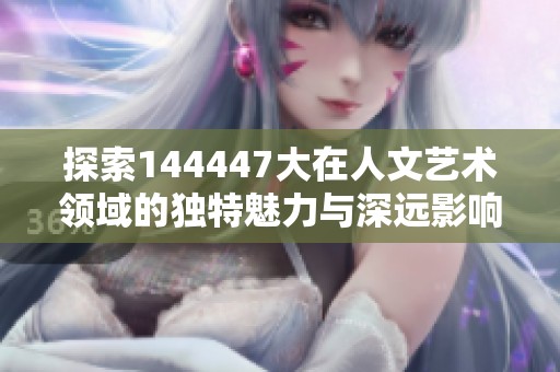 探索144447大在人文艺术领域的独特魅力与深远影响