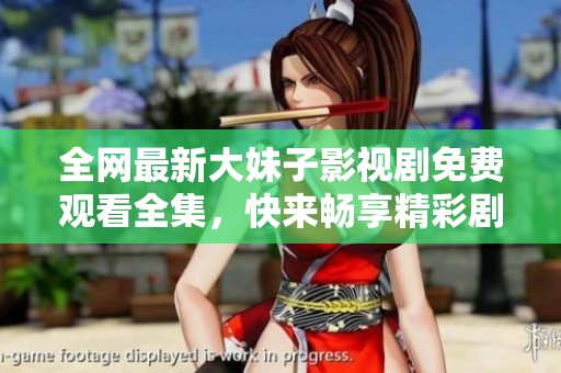 全网最新大妹子影视剧免费观看全集，快来畅享精彩剧情