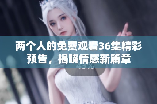两个人的免费观看36集精彩预告，揭晓情感新篇章