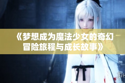 《梦想成为魔法少女的奇幻冒险旅程与成长故事》