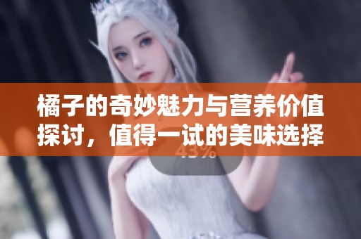 橘子的奇妙魅力与营养价值探讨，值得一试的美味选择