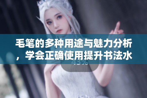 毛笔的多种用途与魅力分析，学会正确使用提升书法水平