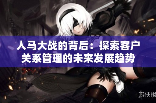 人马大战的背后：探索客户关系管理的未来发展趋势