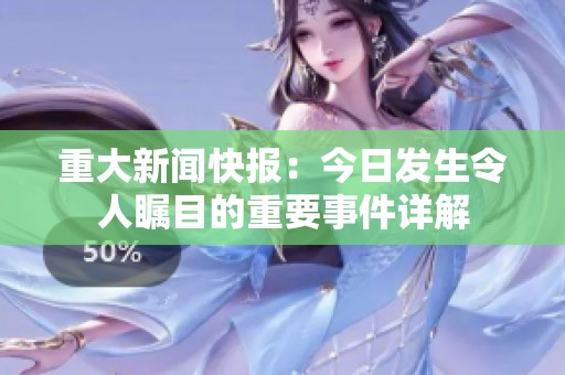 重大新闻快报：今日发生令人瞩目的重要事件详解