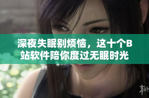 深夜失眠别烦恼，这十个B站软件陪你度过无眠时光